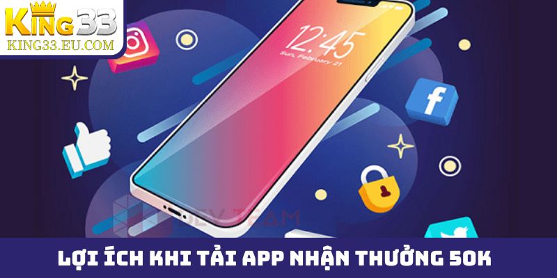 Top 3 lợi ích khi tham gia tải app nhận thưởng 50k